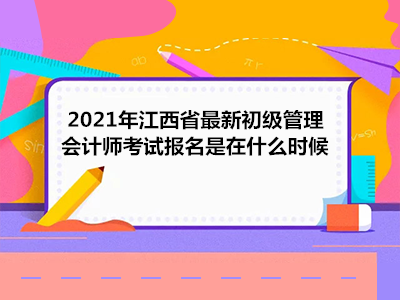 2021年江西省最新初级管理会计师考试报名是在什么时候
