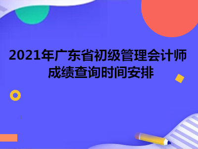 2021年广东省初级管理会计师成绩查询时间安排
