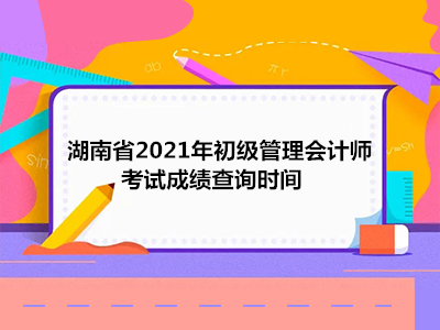 湖南省2021年初级管理会计师考试成绩查询时间