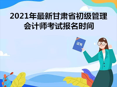 2021年最新甘肃省初级管理会计师考试报名时间