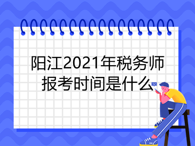 阳江2021年税务师报考时间是什么