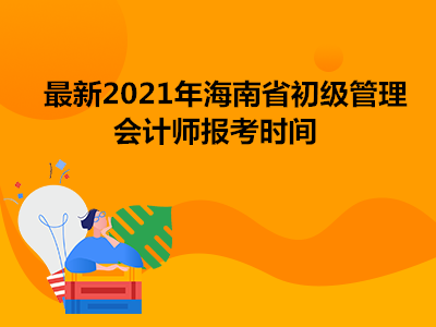 最新2021年海南省初级管理会计师报考时间