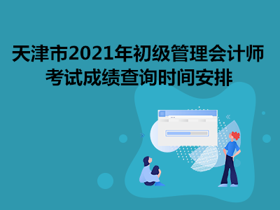 天津市2021年初级管理会计师考试成绩查询时间安排