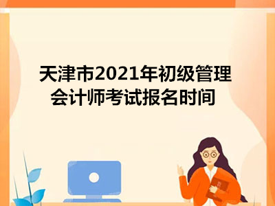 天津市2021年初级管理会计师考试报名时间