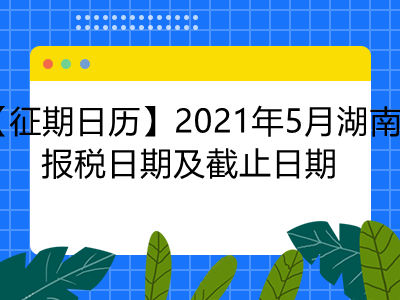 【征期日历】2021年5月湖南报税日期及截止日期