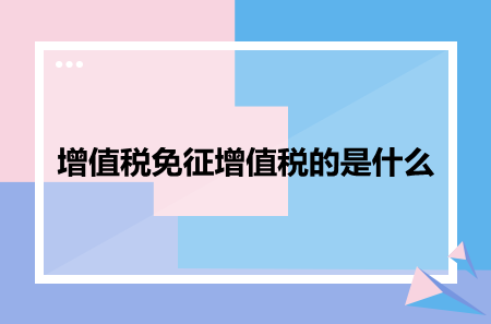 增值稅免征增值稅的是什么