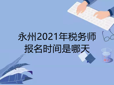 永州2021年稅務(wù)師報名時間是哪天