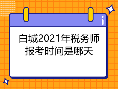 白城2021年税务师报考时间是哪天