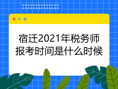 宿迁2021年税务师报考时间是什么时候