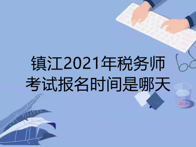 镇江2021年税务师考试报名时间是哪天