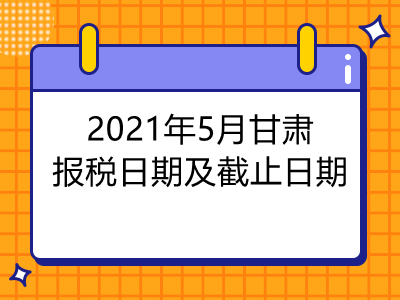 【征期日历】2021年5月甘肃报税日期及截止日期