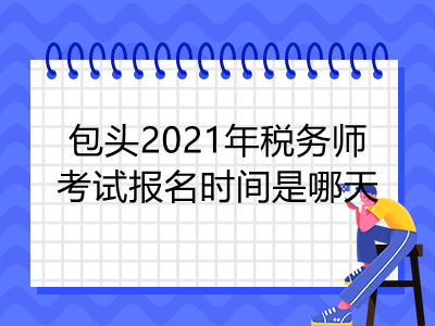 包头2021年税务师考试报名时间是哪天