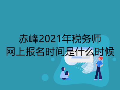 赤峰2021年税务师网上报名时间是什么时候