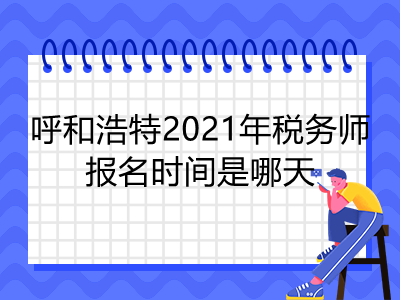 呼和浩特2021年稅務(wù)師報(bào)名時(shí)間是哪天