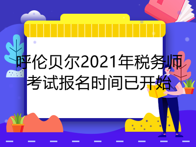 呼倫貝爾2021年稅務(wù)師考試報(bào)名時(shí)間已開始