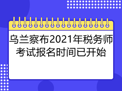 烏蘭察布2021年稅務(wù)師考試報名時間已開始