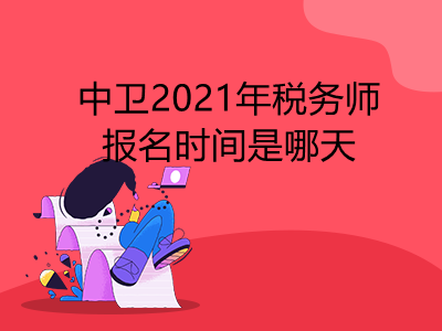 中卫2021年税务师报名时间是哪天