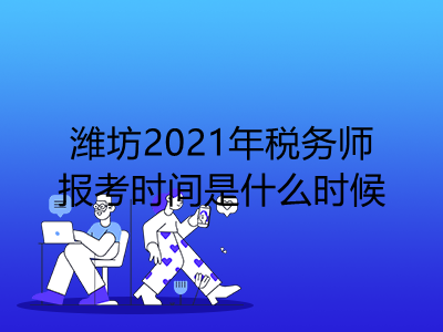 潍坊2021年税务师报考时间是什么时候
