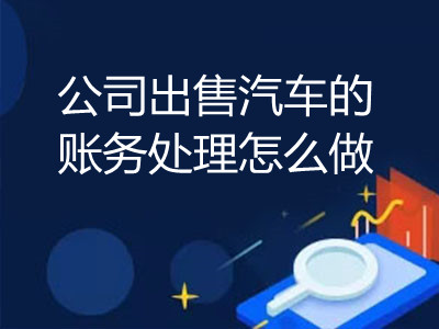 公司出售汽车的账务处理怎么做