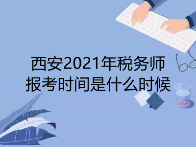 西安2021年税务师报考时间是什么时候
