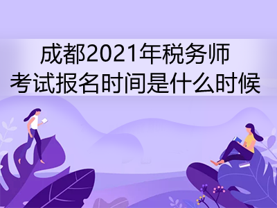 成都2021年税务师考试报名时间是什么时候