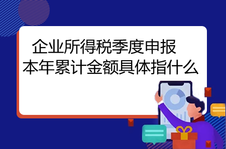 企业所得税季度申报本年累计金额具体指什么