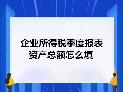 企业所得税季度报表资产总额怎么填