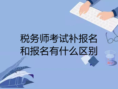 稅務師考試補報名和報名有什么區(qū)別