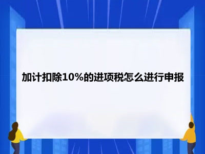 加計(jì)扣除10%的進(jìn)項(xiàng)稅怎么進(jìn)行申報(bào)