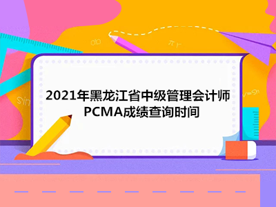2021年黑龙江省中级管理会计师PCMA成绩查询时间