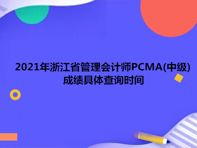 2021年浙江省管理会计师PCMA(中级)成绩具体查询时间