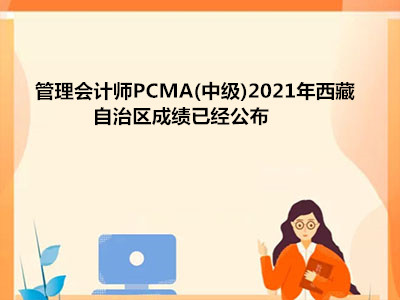 管理会计师PCMA(中级)2021年西藏自治区成绩已经公布