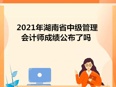 2021年湖南省中级管理会计师成绩公布了吗