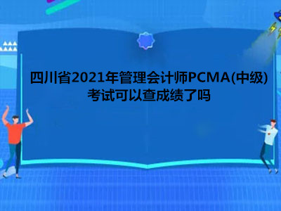 四川省2021年管理会计师PCMA(中级)考试可以查成绩了吗