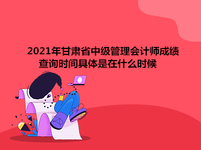 2021年甘肃省中级管理会计师成绩查询时间具体是在什么时候
