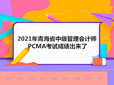 2021年青海省中级管理会计师PCMA考试成绩出来了
