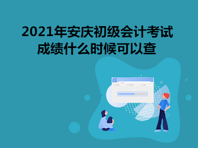 2021年安庆初级会计考试成绩什么时候可以查