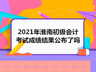 2021年淮南初级会计考试成绩结果公布了吗