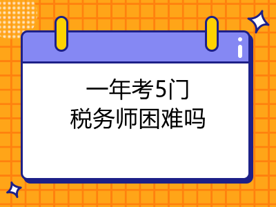 一年考5門稅務(wù)師困難嗎