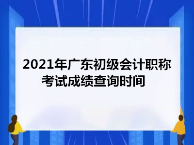 2021年广东初级会计职称考试成绩查询时间