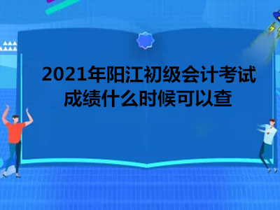 2021年阳江初级会计考试成绩什么时候可以查