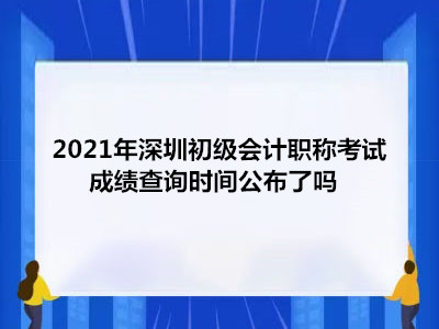 2021年深圳初级会计职称考试成绩查询时间公布了吗