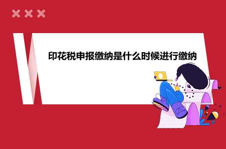 印花税申报缴纳是什么时候进行缴纳