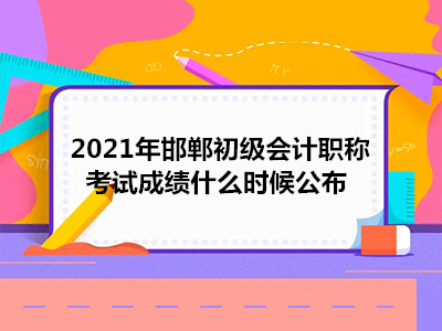 2021年邯郸初级会计职称考试成绩什么时候公布
