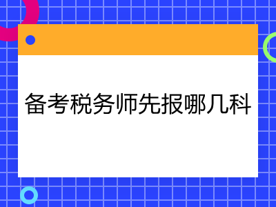 备考税务师先报哪几科