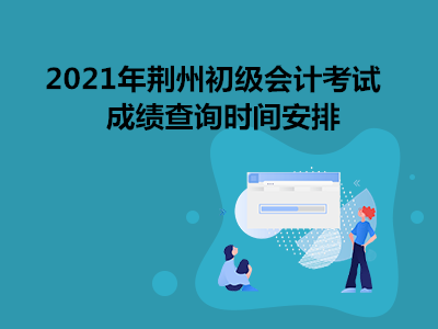 2021年荆州初级会计考试成绩查询时间安排