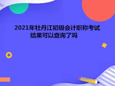 2021年牡丹江初级会计职称考试结果可以查询了吗