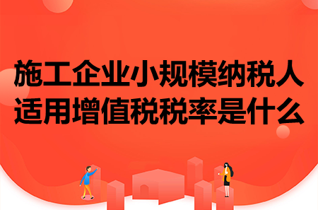 施工企業(yè)小規(guī)模納稅人適用增值稅稅率是什么