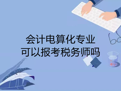 會(huì)計(jì)電算化專業(yè)可以報(bào)考稅務(wù)師嗎