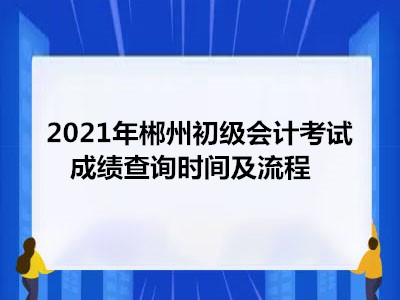 2021年郴州初级会计考试成绩查询时间及流程